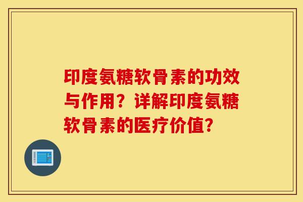 印度氨糖软骨素的功效与作用?详解印度氨糖软骨素的医疗价值? 印度氨糖软骨素的功效与作用?详解印度氨糖软骨素的医疗价值?