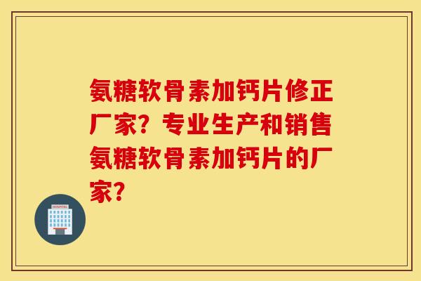 氨糖软骨素加钙片修正厂家?专业生产和销售氨糖软骨素加钙片的厂家? 氨糖软骨素加钙片修正厂家?专业生产和销售氨糖软骨素加钙片的厂家?