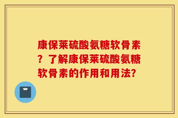 康保莱硫酸氨糖软骨素?了解康保莱硫酸氨糖软骨素的作用和用法? 康保莱硫酸氨糖软骨素?了解康保莱硫酸氨糖软骨素的作用和用法?