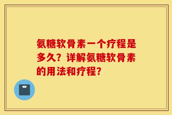 氨糖软骨素一个疗程是多久？详解氨糖软骨素的用法和疗程？