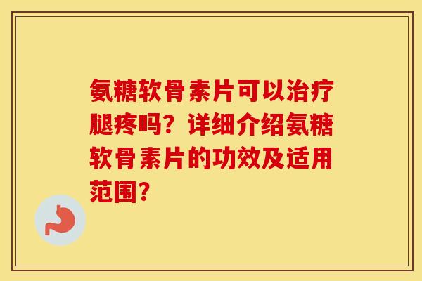 氨糖软骨素片可以腿疼吗?详细介绍氨糖软骨素片的功效及适用范围? 氨糖软骨素片可以腿疼吗?详细介绍氨糖软骨素片的功效及适用范围?