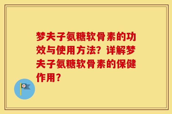 梦夫子氨糖软骨素的功效与使用方法?详解梦夫子氨糖软骨素的保健作用? 梦夫子氨糖软骨素的功效与使用方法?详解梦夫子氨糖软骨素的保健作用?