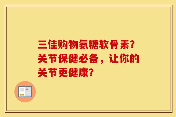 三佳购物氨糖软骨素?关节保健必备,让你的关节更健康? 三佳购物氨糖软骨素?关节保健必备,让你的关节更健康?