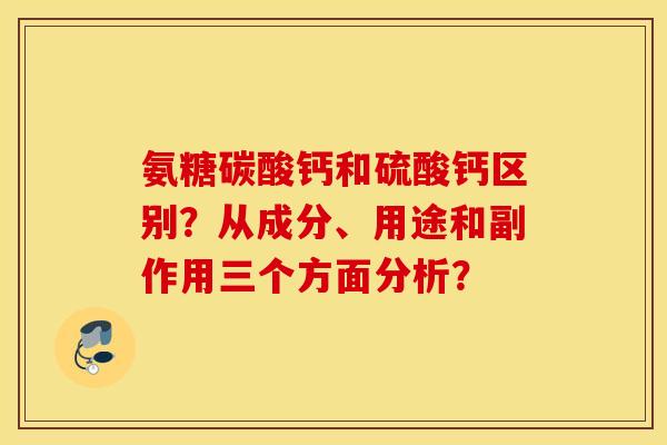 氨糖碳酸钙和硫酸钙区别?从成分、用途和副作用三个方面分析? 氨糖碳酸钙和硫酸钙区别?从成分、用途和副作用三个方面分析?