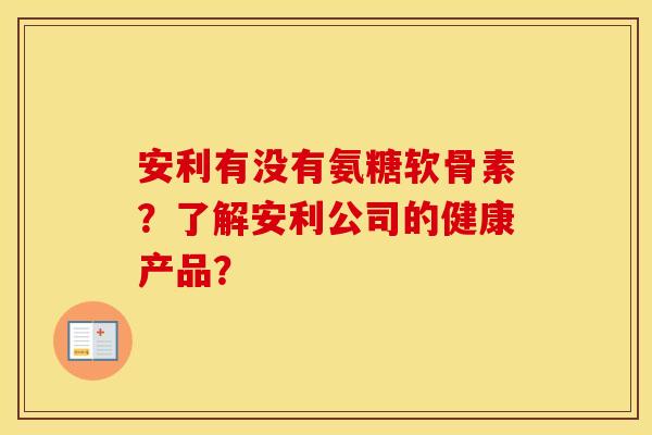 安利有没有氨糖软骨素?了解安利公司的健康产品? 安利有没有氨糖软骨素?了解安利公司的健康产品?