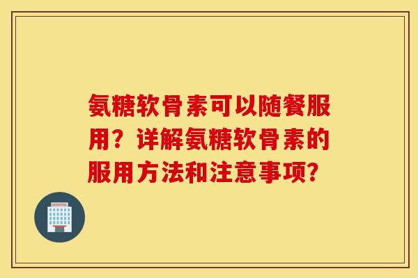 氨糖软骨素可以随餐服用?详解氨糖软骨素的服用方法和注意事项? 氨糖软骨素可以随餐服用?详解氨糖软骨素的服用方法和注意事项?