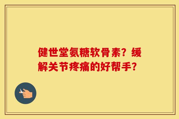 健世堂氨糖软骨素？缓解关节的好帮手？