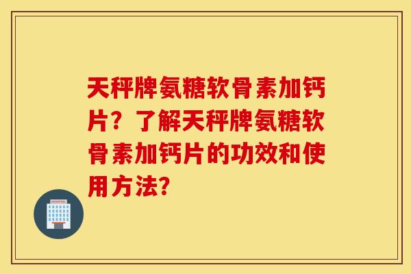 天秤牌氨糖软骨素加钙片？了解天秤牌氨糖软骨素加钙片的功效和使用方法？