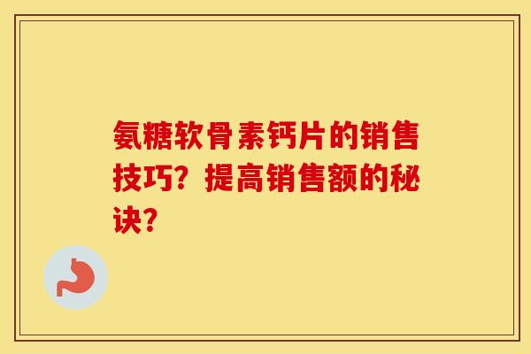 氨糖软骨素钙片的销售技巧？提高销售额的秘诀？