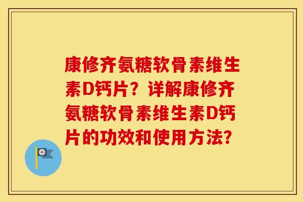 康修齐氨糖软骨素维生素D钙片？详解康修齐氨糖软骨素维生素D钙片的功效和使用方法？