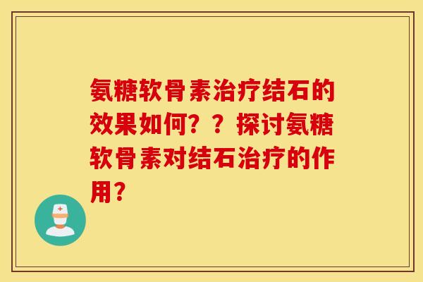 氨糖软骨素结石的效果如何??探讨氨糖软骨素对结石的作用? 氨糖软骨素结石的效果如何??探讨氨糖软骨素对结石的作用?