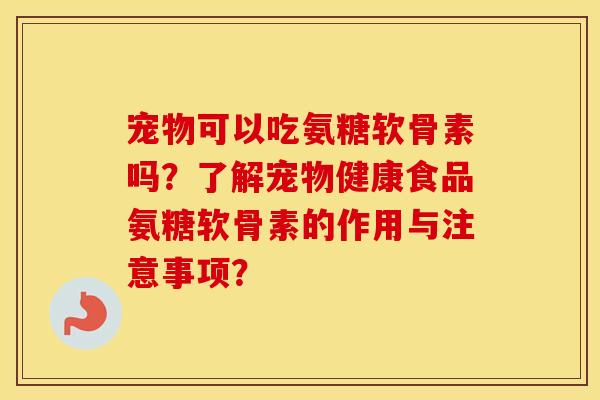 宠物可以吃氨糖软骨素吗?了解宠物健康食品氨糖软骨素的作用与注意事项? 宠物可以吃氨糖软骨素吗?了解宠物健康食品氨糖软骨素的作用与注意事项?