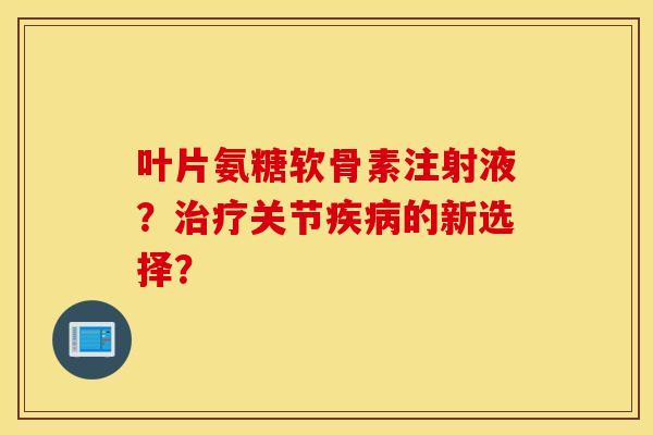 叶片氨糖软骨素注射液？关节的新选择？