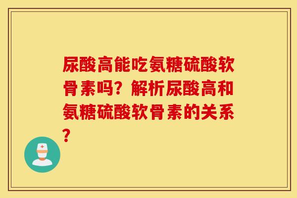 尿酸高能吃氨糖硫酸软骨素吗？解析尿酸高和氨糖硫酸软骨素的关系？