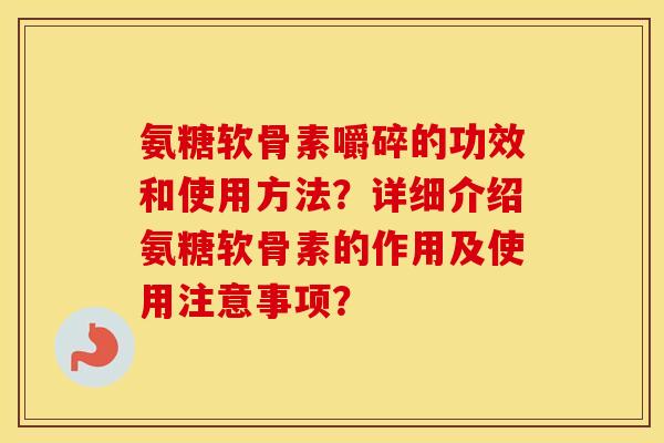 氨糖软骨素嚼碎的功效和使用方法?详细介绍氨糖软骨素的作用及使用注意事项? 氨糖软骨素嚼碎的功效和使用方法?详细介绍氨糖软骨素的作用及使用注意事项?