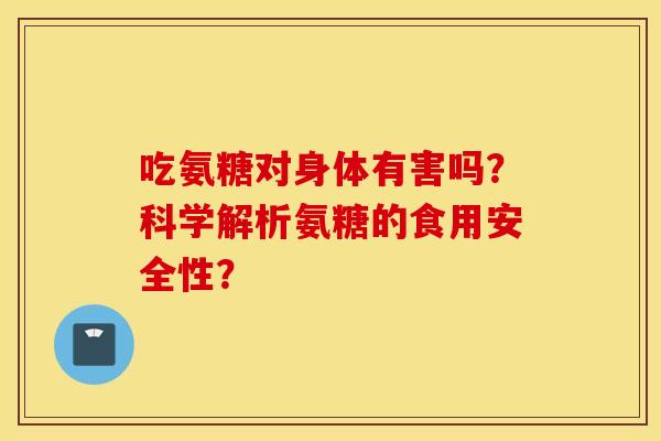 吃氨糖对身体有害吗?科学解析氨糖的食用安全性? 吃氨糖对身体有害吗?科学解析氨糖的食用安全性?