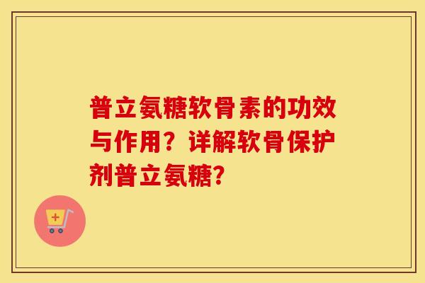 普立氨糖软骨素的功效与作用?详解软骨保护剂普立氨糖? 普立氨糖软骨素的功效与作用?详解软骨保护剂普立氨糖?