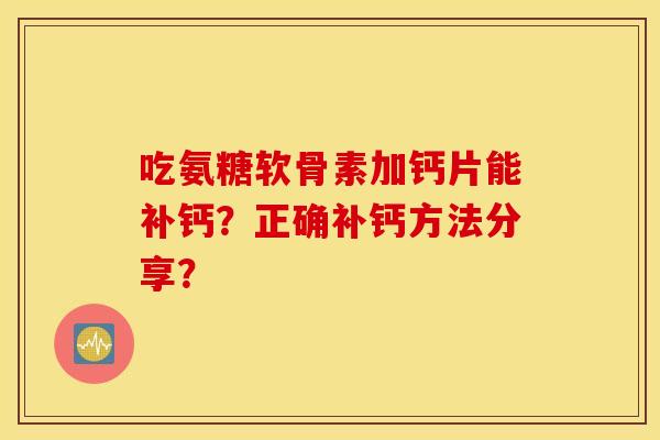 吃氨糖软骨素加钙片能补钙?正确补钙方法分享? 吃氨糖软骨素加钙片能补钙?正确补钙方法分享?
