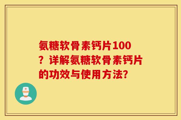 氨糖软骨素钙片100?详解氨糖软骨素钙片的功效与使用方法? 氨糖软骨素钙片100?详解氨糖软骨素钙片的功效与使用方法?