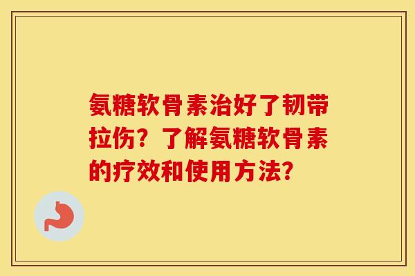 氨糖软骨素好了韧带拉伤?了解氨糖软骨素的疗效和使用方法? 氨糖软骨素好了韧带拉伤?了解氨糖软骨素的疗效和使用方法?