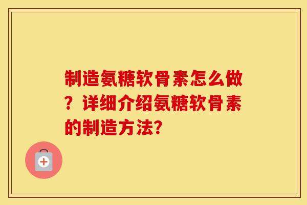 制造氨糖软骨素怎么做？详细介绍氨糖软骨素的制造方法？