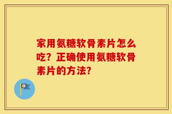 家用氨糖软骨素片怎么吃?正确使用氨糖软骨素片的方法? 家用氨糖软骨素片怎么吃?正确使用氨糖软骨素片的方法?