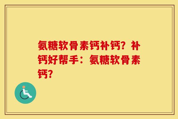 氨糖软骨素钙补钙？补钙好帮手：氨糖软骨素钙？