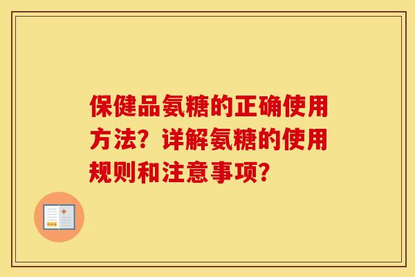 保健品氨糖的正确使用方法？详解氨糖的使用规则和注意事项？
