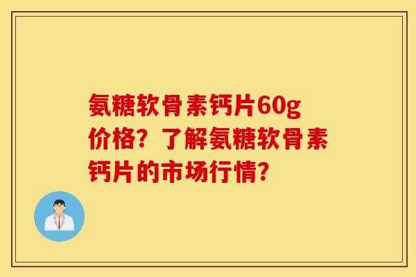 氨糖软骨素钙片60g价格？了解氨糖软骨素钙片的市场行情？
