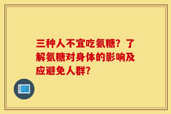 三种人不宜吃氨糖?了解氨糖对身体的影响及应避免人群? 三种人不宜吃氨糖?了解氨糖对身体的影响及应避免人群?