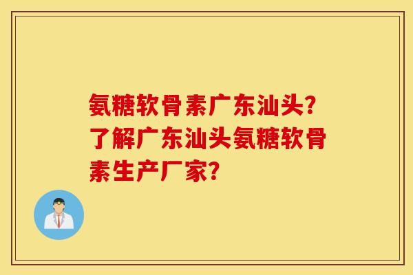 氨糖软骨素广东汕头?了解广东汕头氨糖软骨素生产厂家? 氨糖软骨素广东汕头?了解广东汕头氨糖软骨素生产厂家?