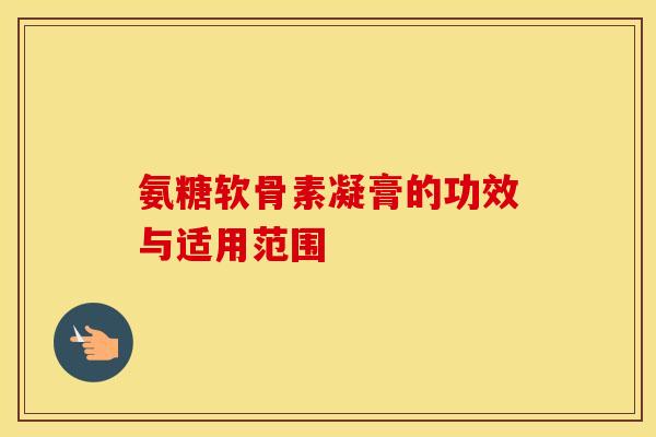 氨糖软骨素凝膏的功效与适用范围 氨糖软骨素凝膏的功效与适用范围