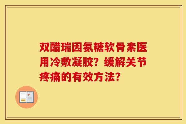 双醋瑞因氨糖软骨素医用冷敷凝胶?缓解关节的有效方法? 双醋瑞因氨糖软骨素医用冷敷凝胶?缓解关节的有效方法?