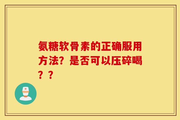 氨糖软骨素的正确服用方法?是否可以压碎喝?? 氨糖软骨素的正确服用方法?是否可以压碎喝??