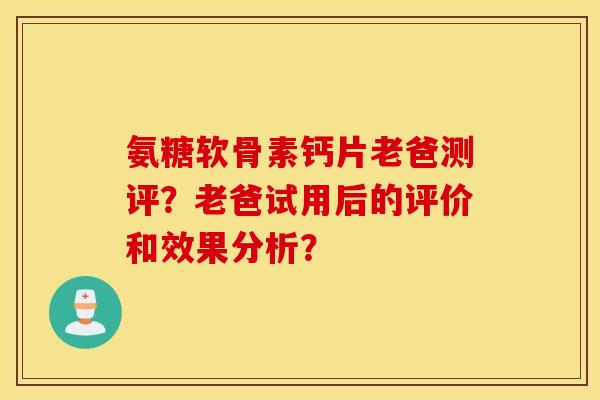 氨糖软骨素钙片老爸测评?老爸试用后的评价和效果分析? 氨糖软骨素钙片老爸测评?老爸试用后的评价和效果分析?