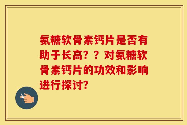 氨糖软骨素钙片是否有助于长高??对氨糖软骨素钙片的功效和影响进行探讨? 氨糖软骨素钙片是否有助于长高??对氨糖软骨素钙片的功效和影响进行探讨?