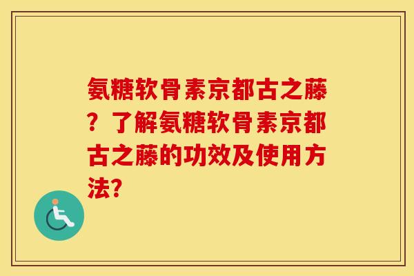 氨糖软骨素京都古之藤?了解氨糖软骨素京都古之藤的功效及使用方法? 氨糖软骨素京都古之藤?了解氨糖软骨素京都古之藤的功效及使用方法?
