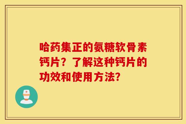 哈药集正的氨糖软骨素钙片?了解这种钙片的功效和使用方法? 哈药集正的氨糖软骨素钙片?了解这种钙片的功效和使用方法?