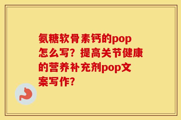 氨糖软骨素钙的pop怎么写?提高关节健康的营养补充剂pop文案写作? 氨糖软骨素钙的pop怎么写?提高关节健康的营养补充剂pop文案写作?