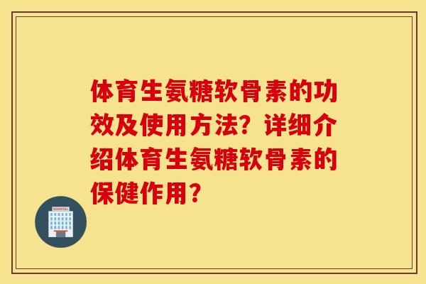 体育生氨糖软骨素的功效及使用方法？详细介绍体育生氨糖软骨素的保健作用？
