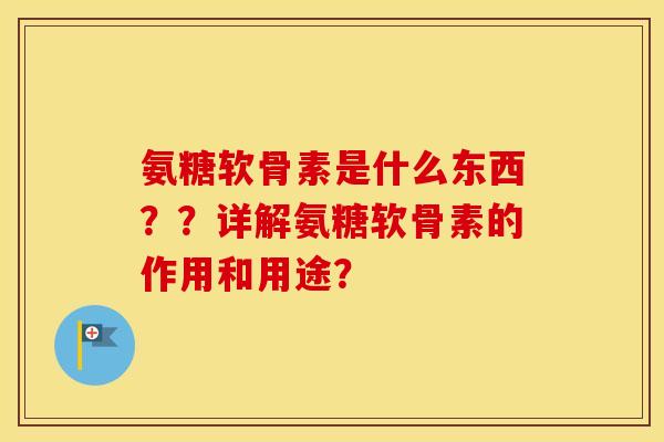 氨糖软骨素是什么东西??详解氨糖软骨素的作用和用途? 氨糖软骨素是什么东西??详解氨糖软骨素的作用和用途?