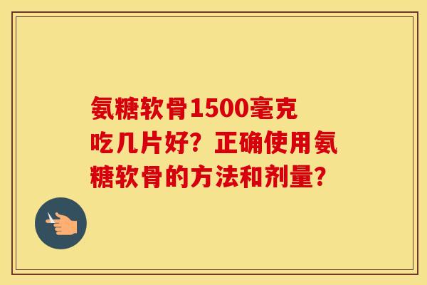 氨糖软骨1500毫克吃几片好?正确使用氨糖软骨的方法和剂量? 氨糖软骨1500毫克吃几片好?正确使用氨糖软骨的方法和剂量?