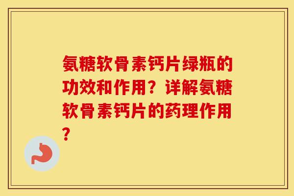 氨糖软骨素钙片绿瓶的功效和作用?详解氨糖软骨素钙片的药理作用? 氨糖软骨素钙片绿瓶的功效和作用?详解氨糖软骨素钙片的药理作用?