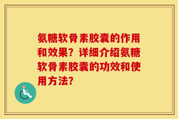 氨糖软骨素胶囊的作用和效果?详细介绍氨糖软骨素胶囊的功效和使用方法? 氨糖软骨素胶囊的作用和效果?详细介绍氨糖软骨素胶囊的功效和使用方法?