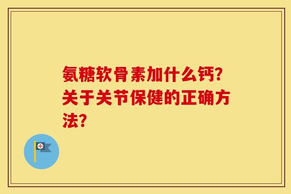 氨糖软骨素加什么钙？关于关节保健的正确方法？