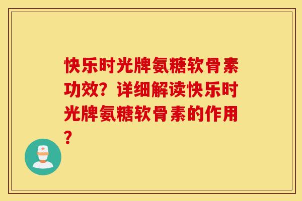 快乐时光牌氨糖软骨素功效?详细解读快乐时光牌氨糖软骨素的作用? 快乐时光牌氨糖软骨素功效?详细解读快乐时光牌氨糖软骨素的作用?