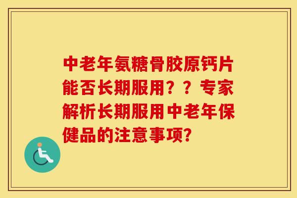 中老年氨糖骨胶原钙片能否长期服用？？专家解析长期服用中老年保健品的注意事项？