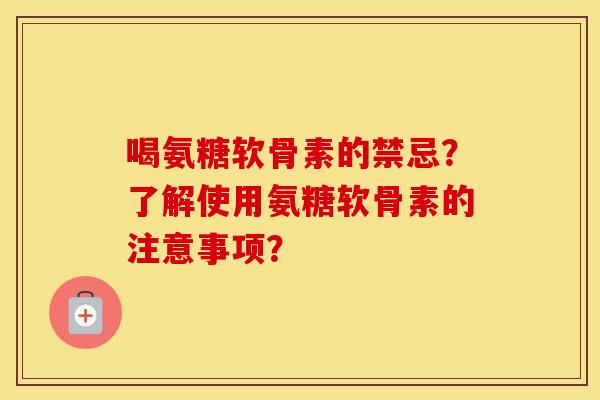喝氨糖软骨素的禁忌？了解使用氨糖软骨素的注意事项？