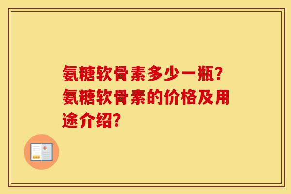 氨糖软骨素多少一瓶?氨糖软骨素的价格及用途介绍? 氨糖软骨素多少一瓶?氨糖软骨素的价格及用途介绍?