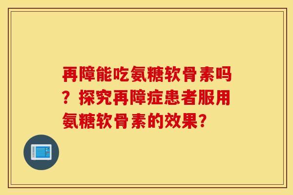 再障能吃氨糖软骨素吗?探究再障症患者服用氨糖软骨素的效果? 再障能吃氨糖软骨素吗?探究再障症患者服用氨糖软骨素的效果?